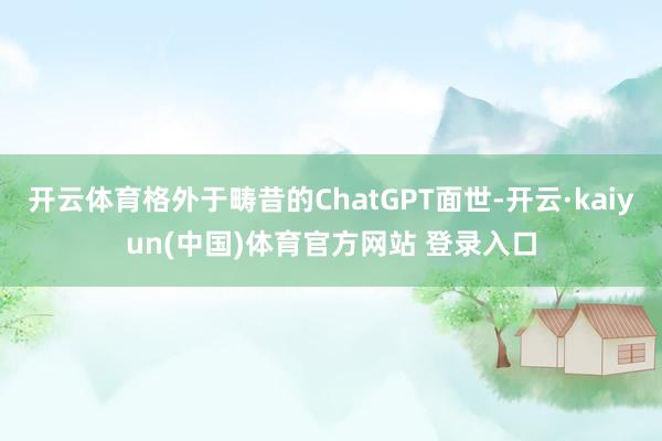 开云体育格外于畴昔的ChatGPT面世-开云·kaiyun(中国)体育官方网站 登录入口