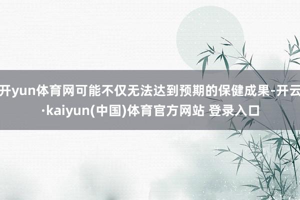 开yun体育网可能不仅无法达到预期的保健成果-开云·kaiyun(中国)体育官方网站 登录入口