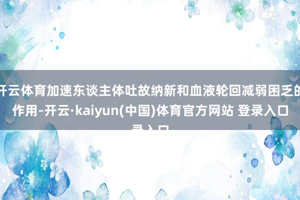 开云体育加速东谈主体吐故纳新和血液轮回减弱困乏的作用-开云·kaiyun(中国)体育官方网站 登录入口