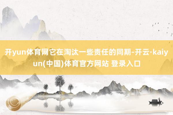 开yun体育网它在淘汰一些责任的同期-开云·kaiyun(中国)体育官方网站 登录入口