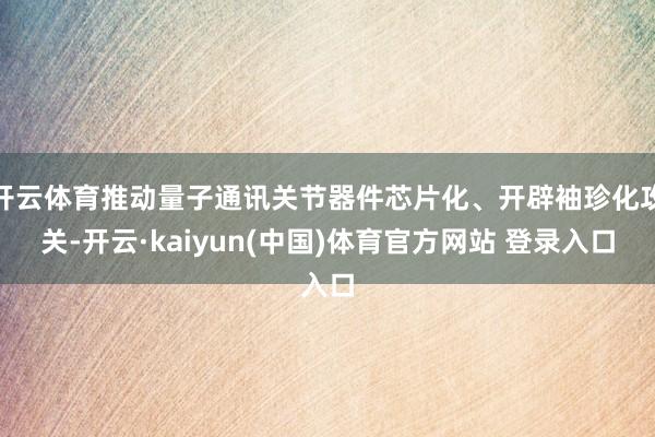 开云体育推动量子通讯关节器件芯片化、开辟袖珍化攻关-开云·kaiyun(中国)体育官方网站 登录入口