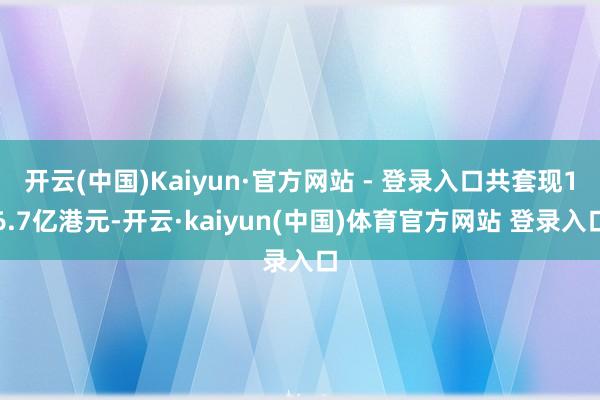开云(中国)Kaiyun·官方网站 - 登录入口共套现16.7亿港元-开云·kaiyun(中国)体育官方网站 登录入口