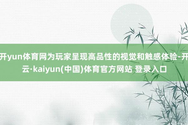 开yun体育网为玩家呈现高品性的视觉和触感体验-开云·kaiyun(中国)体育官方网站 登录入口