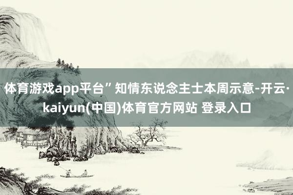体育游戏app平台”知情东说念主士本周示意-开云·kaiyun(中国)体育官方网站 登录入口