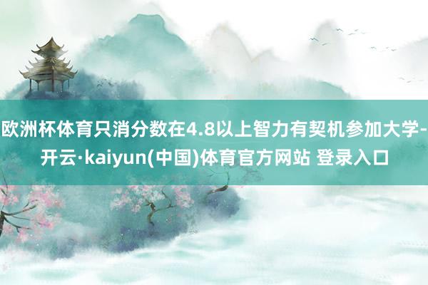 欧洲杯体育只消分数在4.8以上智力有契机参加大学-开云·kaiyun(中国)体育官方网站 登录入口