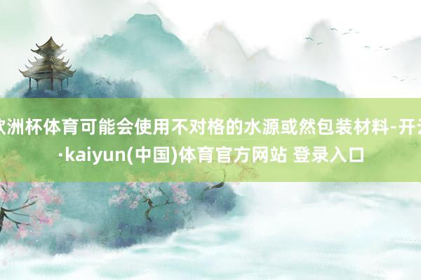 欧洲杯体育可能会使用不对格的水源或然包装材料-开云·kaiyun(中国)体育官方网站 登录入口