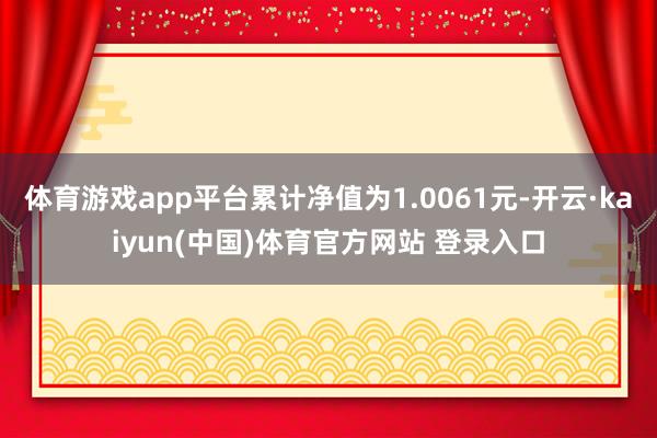体育游戏app平台累计净值为1.0061元-开云·kaiyun(中国)体育官方网站 登录入口