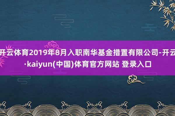 开云体育2019年8月入职南华基金措置有限公司-开云·kaiyun(中国)体育官方网站 登录入口