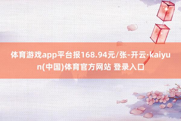 体育游戏app平台报168.94元/张-开云·kaiyun(中国)体育官方网站 登录入口