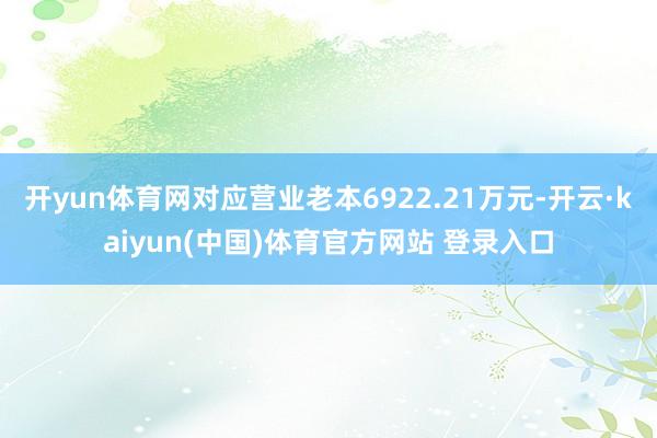 开yun体育网对应营业老本6922.21万元-开云·kaiyun(中国)体育官方网站 登录入口