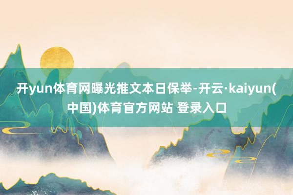 开yun体育网曝光推文本日保举-开云·kaiyun(中国)体育官方网站 登录入口