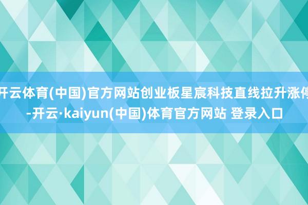 开云体育(中国)官方网站创业板星宸科技直线拉升涨停-开云·kaiyun(中国)体育官方网站 登录入口
