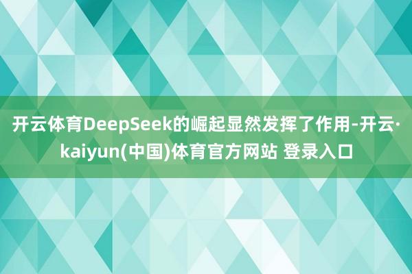 开云体育DeepSeek的崛起显然发挥了作用-开云·kaiyun(中国)体育官方网站 登录入口