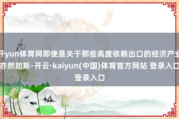 开yun体育网即使是关于那些高度依赖出口的经济产业亦然如斯-开云·kaiyun(中国)体育官方网站 登录入口