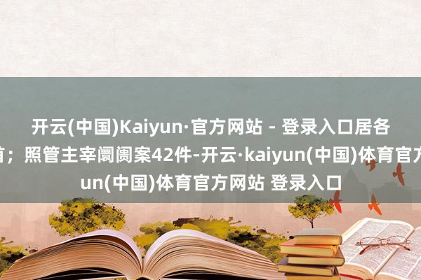 开云(中国)Kaiyun·官方网站 - 登录入口居各种案件数目之首;照管主宰阛阓案42件-开云·kaiyun(中国)体育官方网站 登录入口