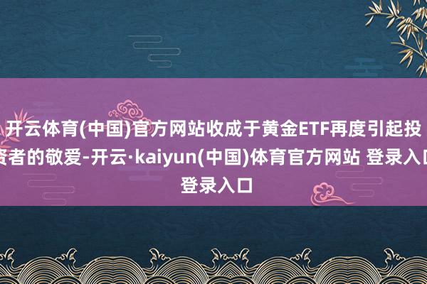 开云体育(中国)官方网站收成于黄金ETF再度引起投资者的敬爱-开云·kaiyun(中国)体育官方网站 登录入口