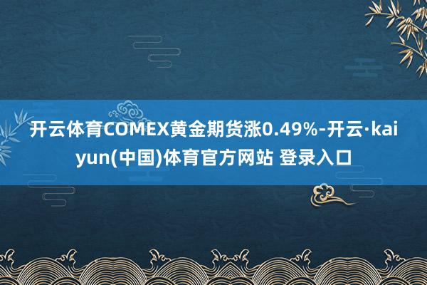 开云体育　　COMEX黄金期货涨0.49%-开云·kaiyun(中国)体育官方网站 登录入口
