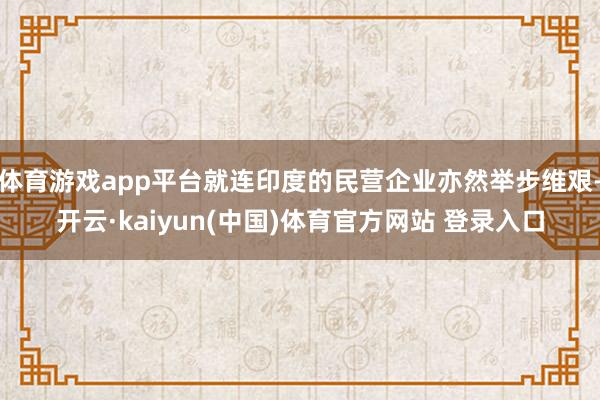 体育游戏app平台就连印度的民营企业亦然举步维艰-开云·kaiyun(中国)体育官方网站 登录入口