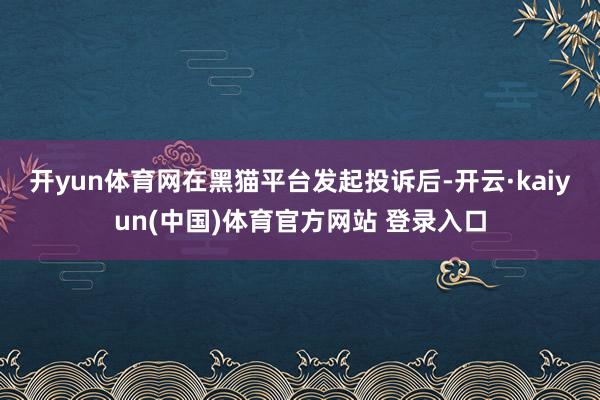 开yun体育网　　在黑猫平台发起投诉后-开云·kaiyun(中国)体育官方网站 登录入口