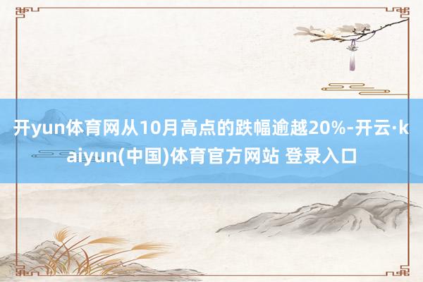 开yun体育网从10月高点的跌幅逾越20%-开云·kaiyun(中国)体育官方网站 登录入口